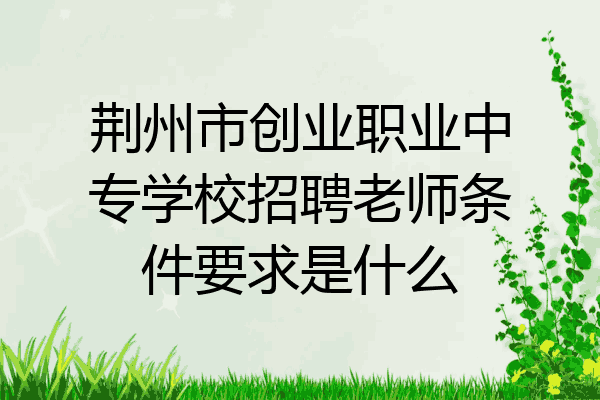 荆州市创业职业中专学校招聘老师条件要求是什么