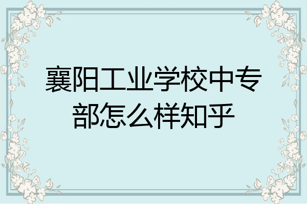 襄阳工业学校中专部怎么样知乎
