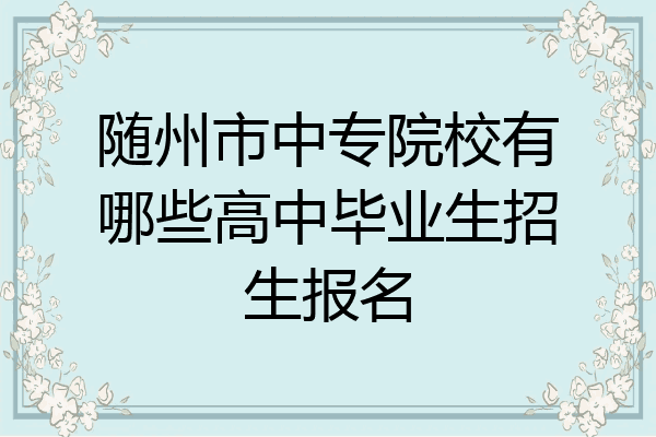 随州市中专院校有哪些高中毕业生招生报名