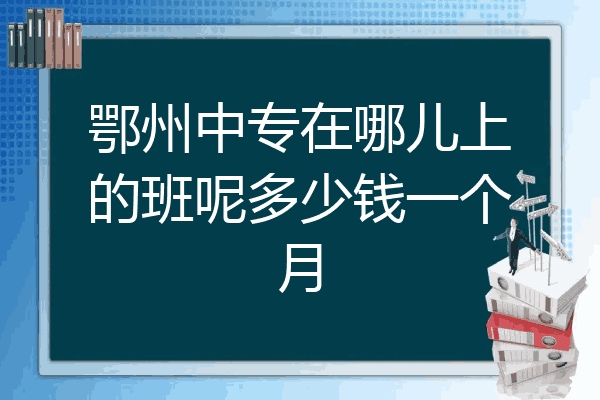 鄂州中专在哪儿上的班呢多少钱一个月