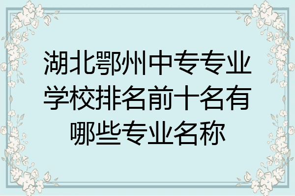 湖北鄂州中专专业学校排名前十名有哪些专业名称