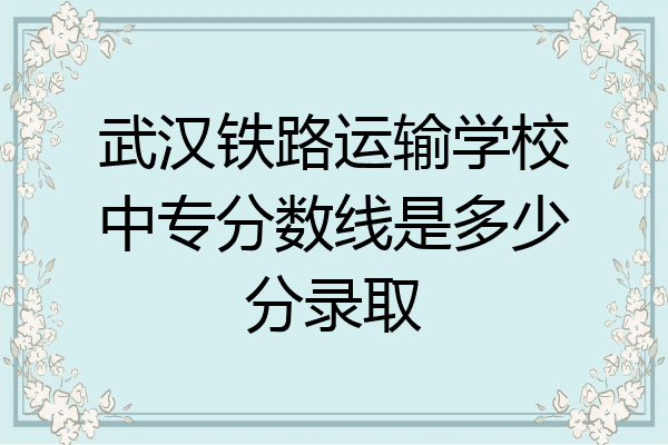 武汉铁路运输学校中专分数线是多少分录取