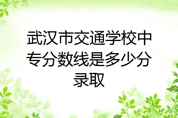 武汉市交通学校中专分数线是多少分录取