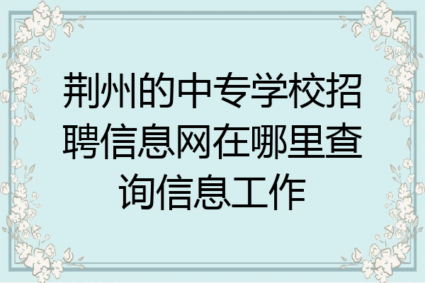 荆州的中专学校招聘信息网在哪里查询信息工作