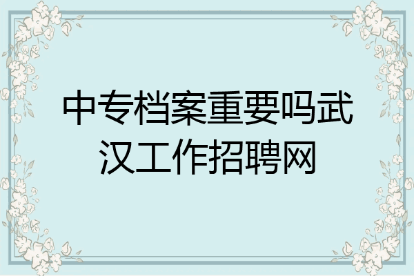 中专档案重要吗武汉工作招聘网