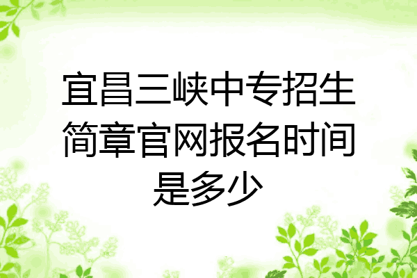 宜昌三峡中专招生简章官网报名时间是多少