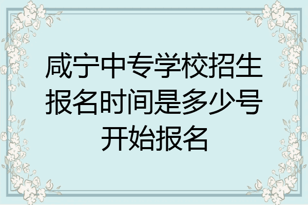 咸宁中专学校招生报名时间是多少号开始报名