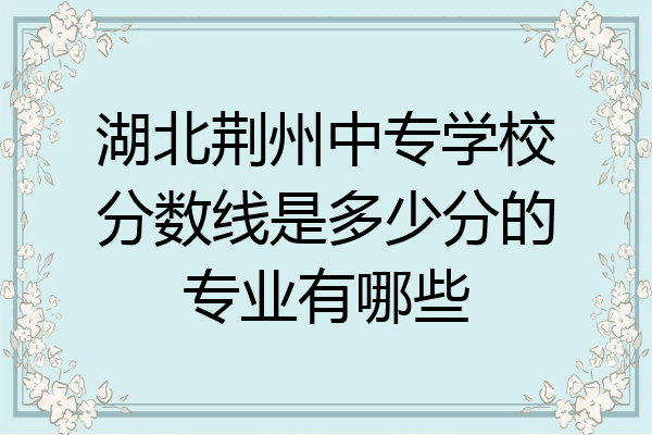 湖北荆州中专学校分数线是多少分的专业有哪些