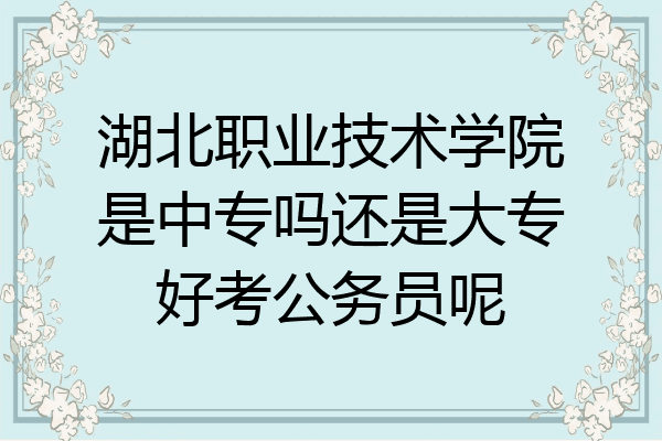 湖北职业技术学院是中专吗还是大专好考公务员呢
