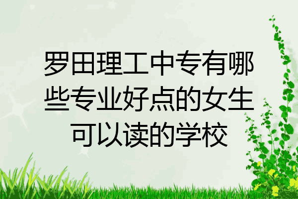 罗田理工中专有哪些专业好点的女生可以读的学校