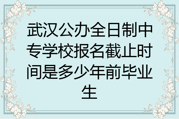 武汉公办全日制中专学校报名截止时间是多少年前毕业生