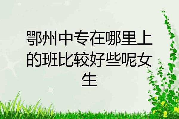 鄂州中专在哪里上的班比较好些呢女生