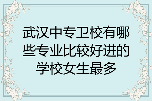 武汉中专卫校有哪些专业比较好进的学校女生最多