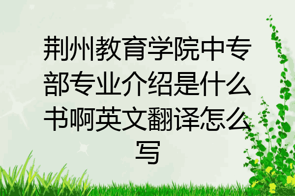 荆州教育学院中专部专业介绍是什么书啊英文翻译怎么写
