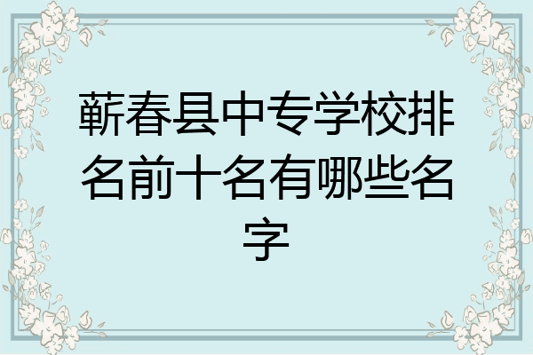 蕲春县中专学校排名前十名有哪些名字