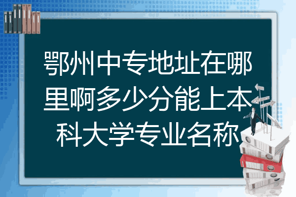鄂州中专地址在哪里啊多少分能上本科大学专业名称