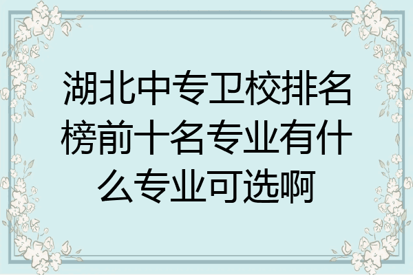 湖北中专卫校排名榜前十名专业有什么专业可选啊