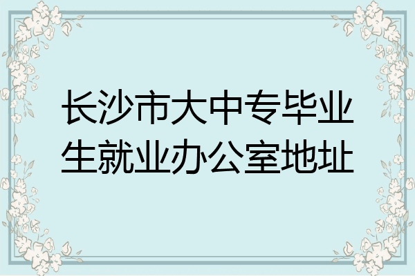 长沙市大中专毕业生就业办公室地址