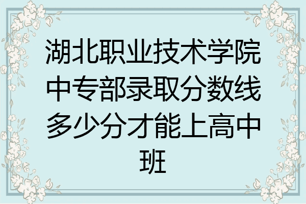 湖北职业技术学院中专部录取分数线多少分才能上高中班