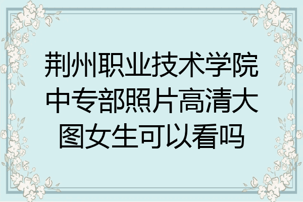 荆州职业技术学院中专部照片高清大图女生可以看吗