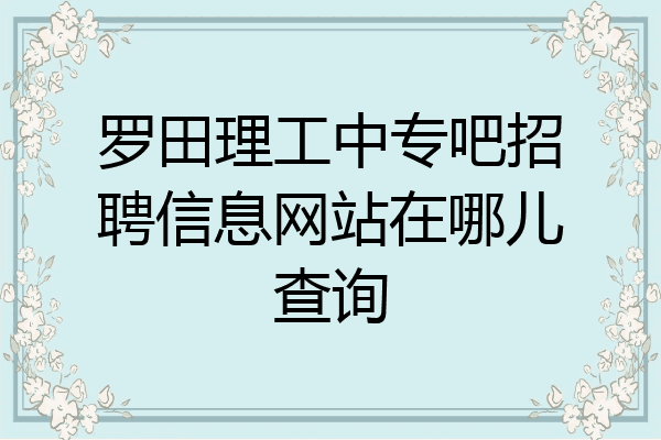 罗田理工中专吧招聘信息网站在哪儿查询