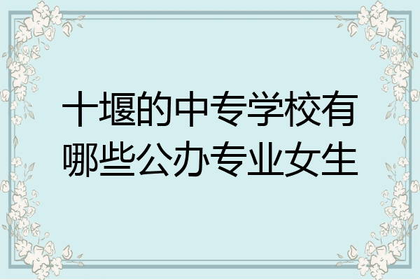 十堰的中专学校有哪些公办专业女生