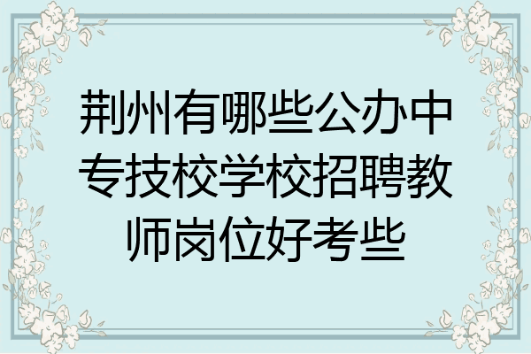 荆州有哪些公办中专技校学校招聘教师岗位好考些