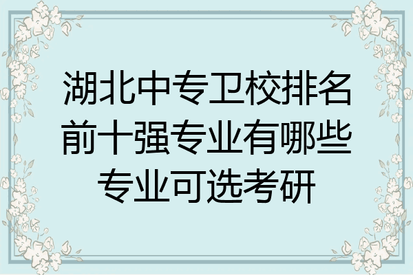 湖北中专卫校排名前十强专业有哪些专业可选考研