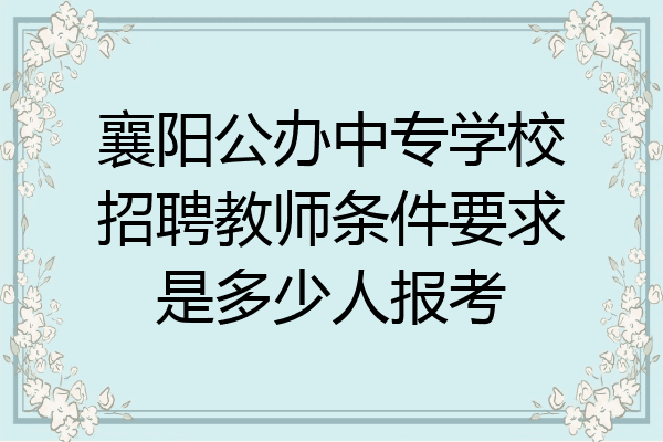 襄阳公办中专学校招聘教师条件要求是多少人报考