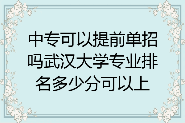 中专可以提前单招吗武汉大学专业排名多少分可以上