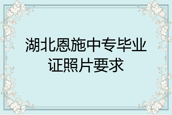 湖北恩施中专毕业证照片要求