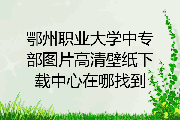 鄂州职业大学中专部图片高清壁纸下载中心在哪找到