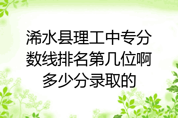 浠水县理工中专分数线排名第几位啊多少分录取的