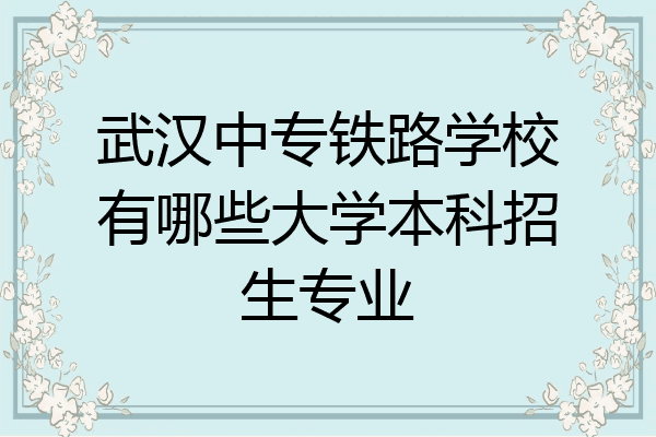 武汉中专铁路学校有哪些大学本科招生专业