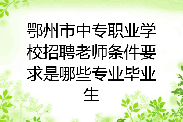 鄂州市中专职业学校招聘老师条件要求是哪些专业毕业生