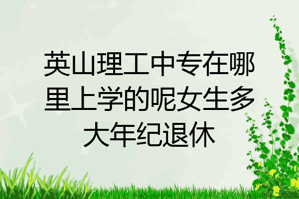 英山理工中专在哪里上学的呢女生多大年纪退休