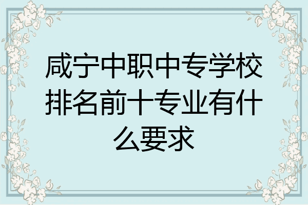 咸宁中职中专学校排名前十专业有什么要求