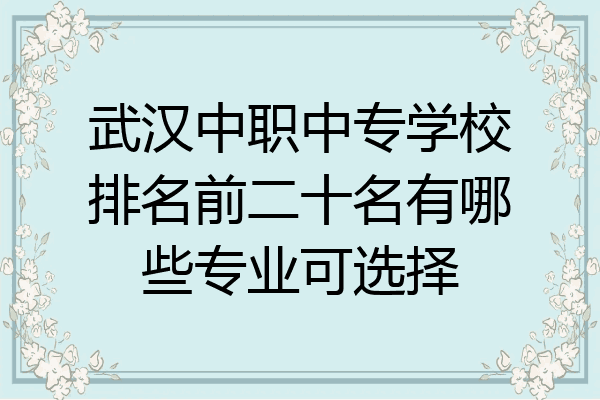 武汉中职中专学校排名前二十名有哪些专业可选择