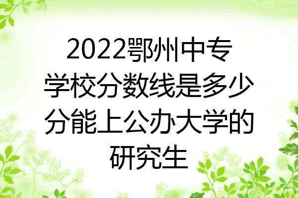 2022鄂州中专学校分数线是多少分能上公办大学的研究生