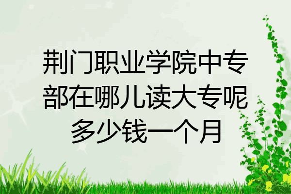 荆门职业学院中专部在哪儿读大专呢多少钱一个月