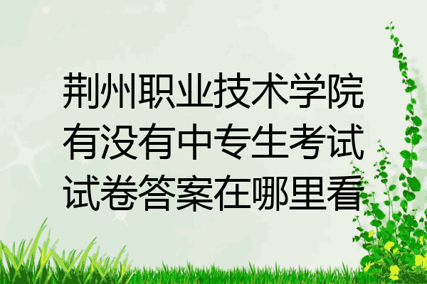 荆州职业技术学院有没有中专生考试试卷答案在哪里看