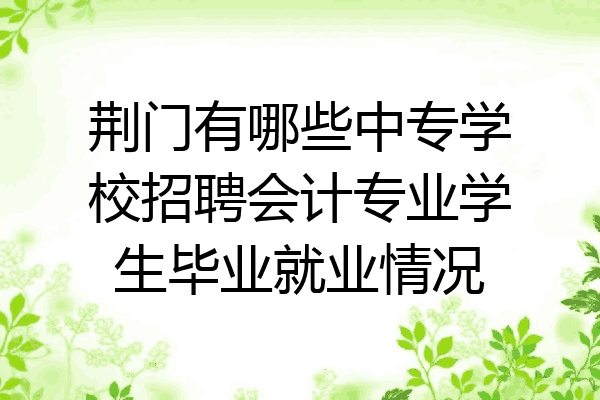 荆门有哪些中专学校招聘会计专业学生毕业就业情况