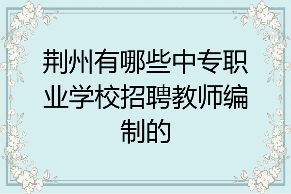 荆州有哪些中专职业学校招聘教师编制的