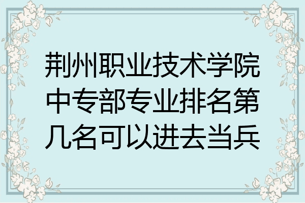 荆州职业技术学院中专部专业排名第几名可以进去当兵