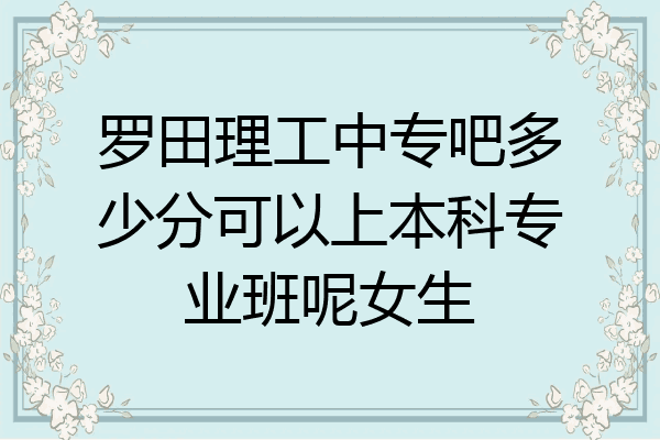 罗田理工中专吧多少分可以上本科专业班呢女生