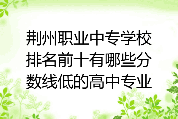 荆州职业中专学校排名前十有哪些分数线低的高中专业