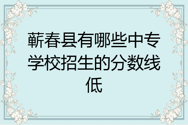 蕲春县有哪些中专学校招生的分数线低