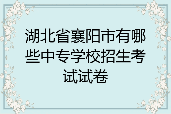 湖北省襄阳市有哪些中专学校招生考试试卷