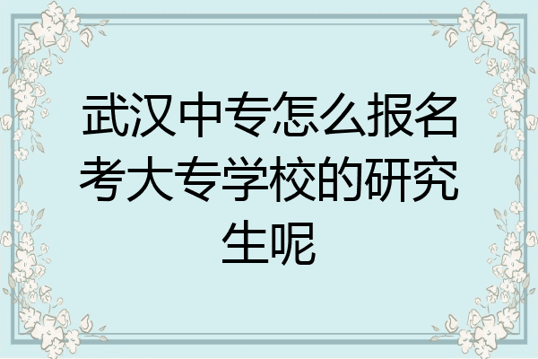 武汉中专怎么报名考大专学校的研究生呢