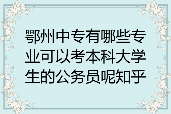 鄂州中专有哪些专业可以考本科大学生的公务员呢知乎